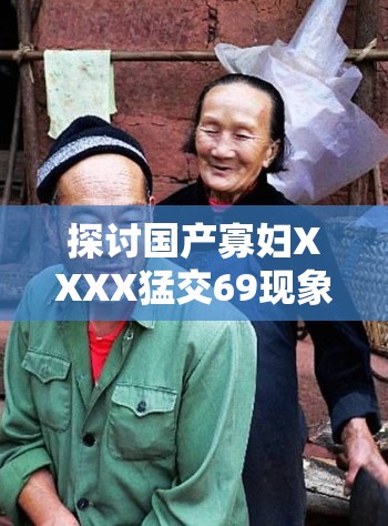 探讨国产寡妇XXXX猛交69现象：社会文化背景与当代情感关系的深度解析