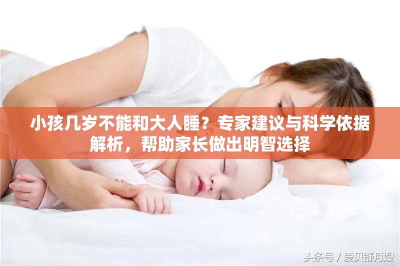 小孩几岁不能和大人睡？专家建议与科学依据解析，帮助家长做出明智选择