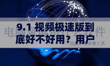 9.1 视频极速版到底好不好用？用户真实体验分享与全面评测