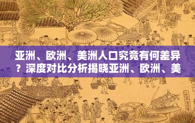 亚洲、欧洲、美洲人口究竟有何差异？深度对比分析揭晓亚洲、欧洲、美洲人口现状大揭秘谁的人口数量更具优势？想知道亚洲、欧洲、美洲人口的特点和差距？点击这里一探究竟亚洲、欧洲、美洲人口对比，谁多谁少？谁的增长趋势更明显？