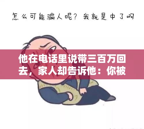 他在电话里说带三百万回去，家人却告诉他：你被骗了