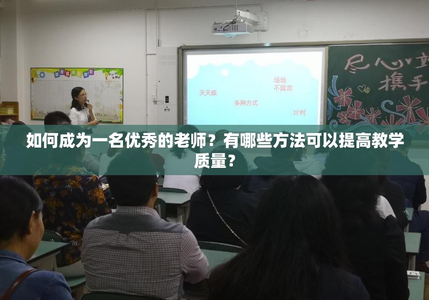 如何成为一名优秀的老师？有哪些方法可以提高教学质量？