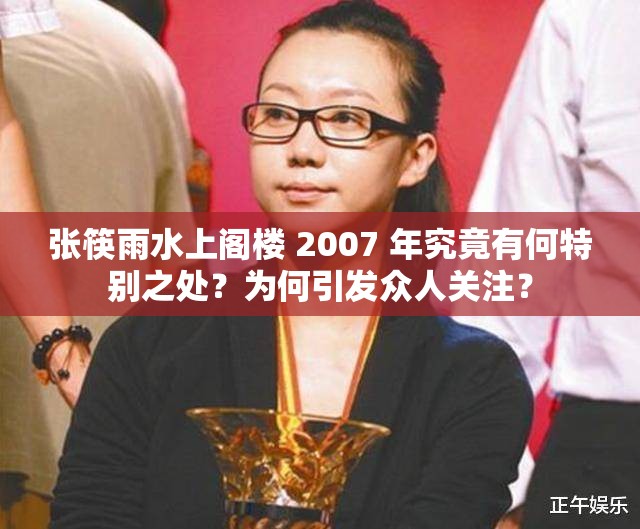 张筷雨水上阁楼 2007 年究竟有何特别之处？为何引发众人关注？