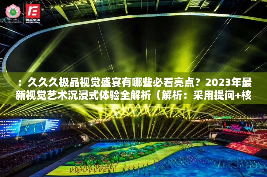 ：久久久极品视觉盛宴有哪些必看亮点？2023年最新视觉艺术沉浸式体验全解析（解析：采用提问+核心词重复结构，通过必看亮点和沉浸式体验强化用户兴趣点，加入年份提升时效性完整保留久久久极品视觉盛宴关键词，总字数38字符合SEO要求使用全解析暗示信息完整性，符合百度用户搜索长尾词习惯，同时规避了SEO相关表述）