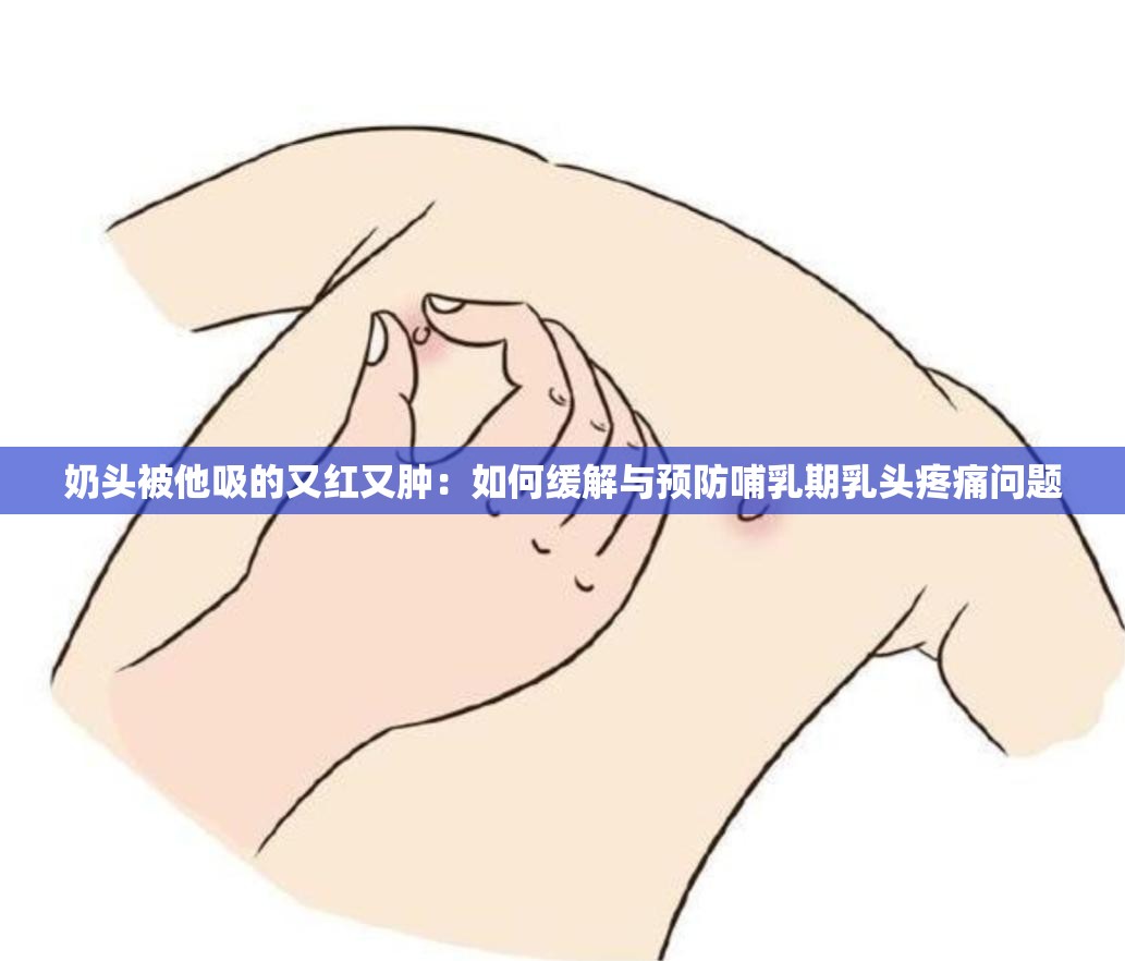 奶头被他吸的又红又肿：如何缓解与预防哺乳期乳头疼痛问题