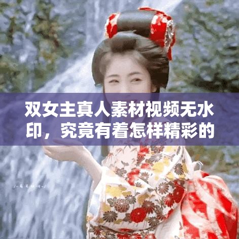 双女主真人素材视频无水印，究竟有着怎样精彩的故事和情节？快来一探究竟