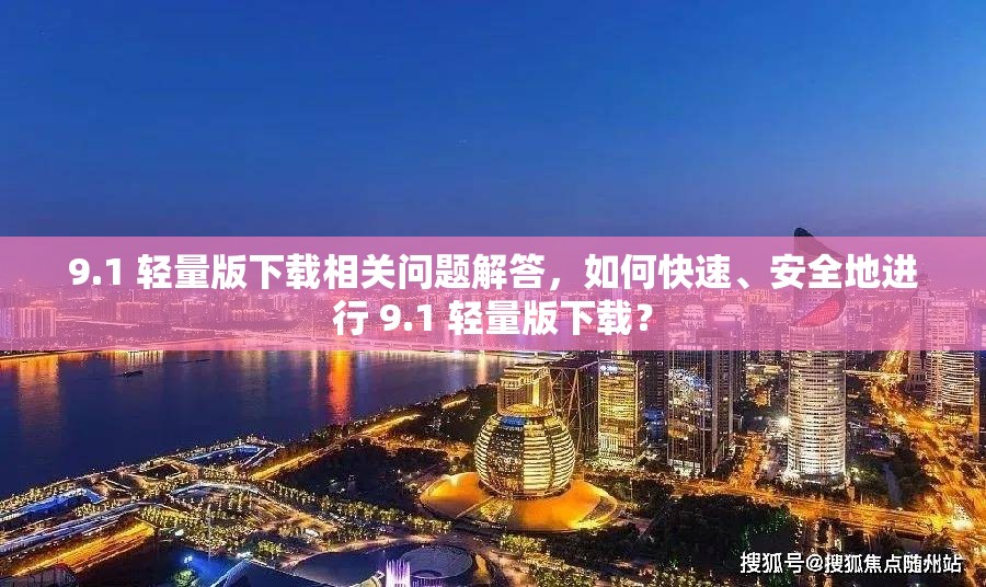 9.1 轻量版下载相关问题解答，如何快速、安全地进行 9.1 轻量版下载？