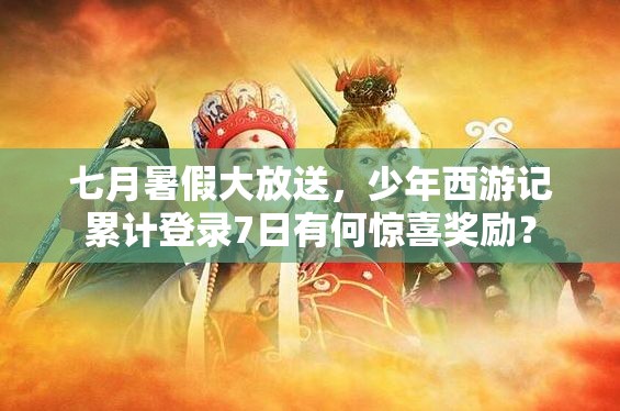 七月暑假大放送，少年西游记累计登录7日有何惊喜奖励？