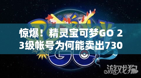 惊爆！精灵宝可梦GO 23级帐号为何能卖出7300英镑天价？