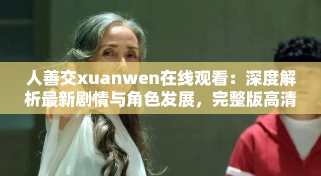 人善交xuanwen在线观看：深度解析最新剧情与角色发展，完整版高清免费观看指南