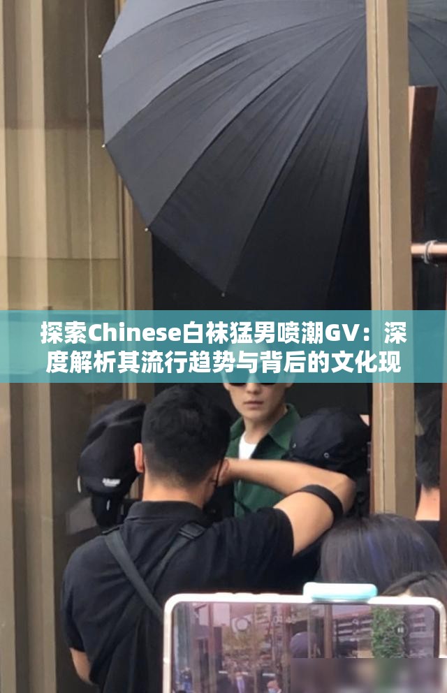 探索Chinese白袜猛男喷潮GV：深度解析其流行趋势与背后的文化现象