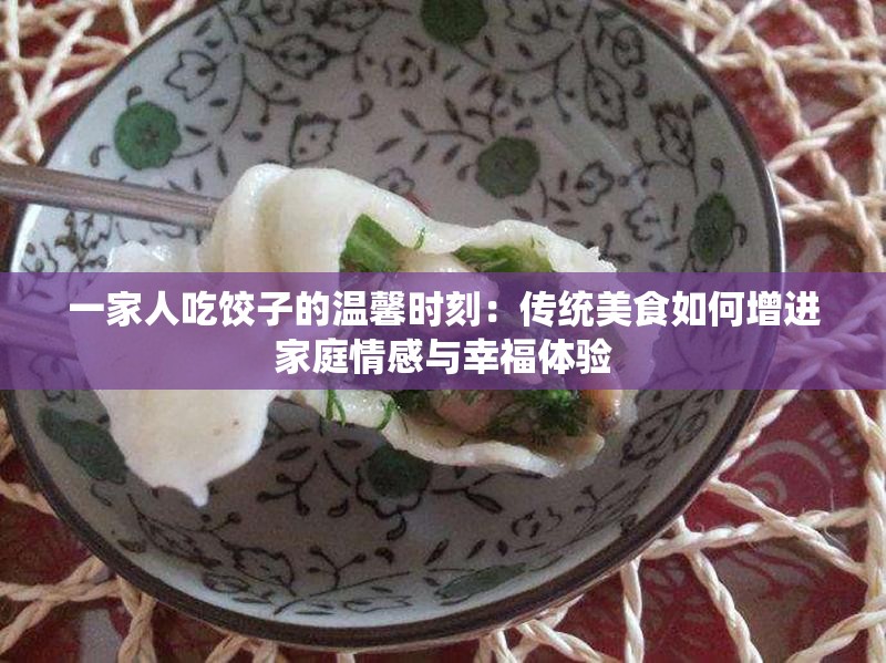 一家人吃饺子的温馨时刻：传统美食如何增进家庭情感与幸福体验