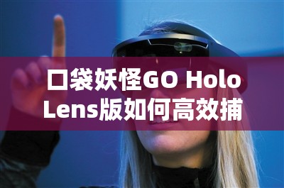 口袋妖怪GO HoloLens版如何高效捕捉精灵？底层逻辑与操作映射全揭秘！