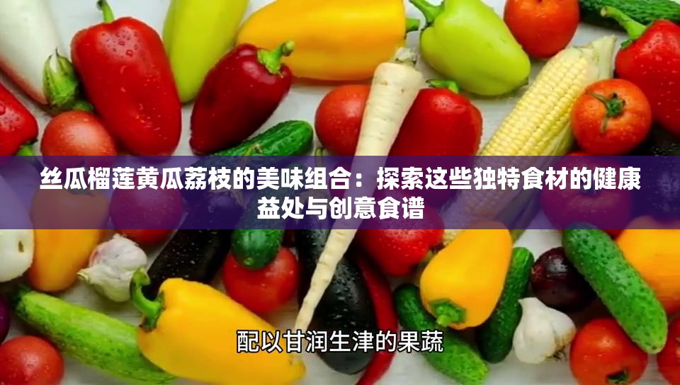 丝瓜榴莲黄瓜荔枝的美味组合：探索这些独特食材的健康益处与创意食谱