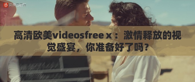 高清欧美videosfreeⅹ：激情释放的视觉盛宴，你准备好了吗？