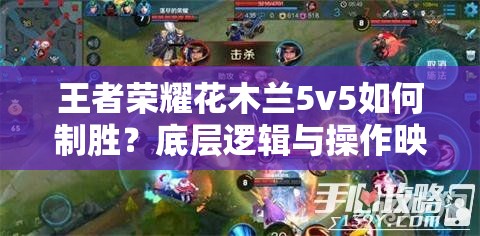 王者荣耀花木兰5v5如何制胜？底层逻辑与操作映射深度解析揭秘