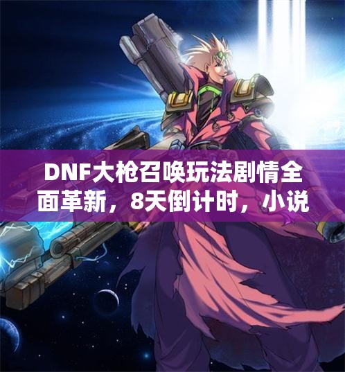 DNF大枪召唤玩法剧情全面革新，8天倒计时，小说上线有何惊喜？