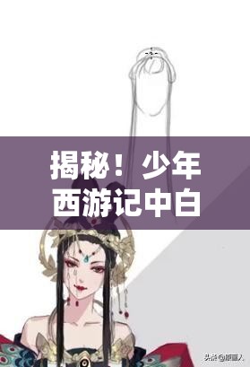 揭秘！少年西游记中白骨精原画制作的全过程视频，究竟如何诞生？