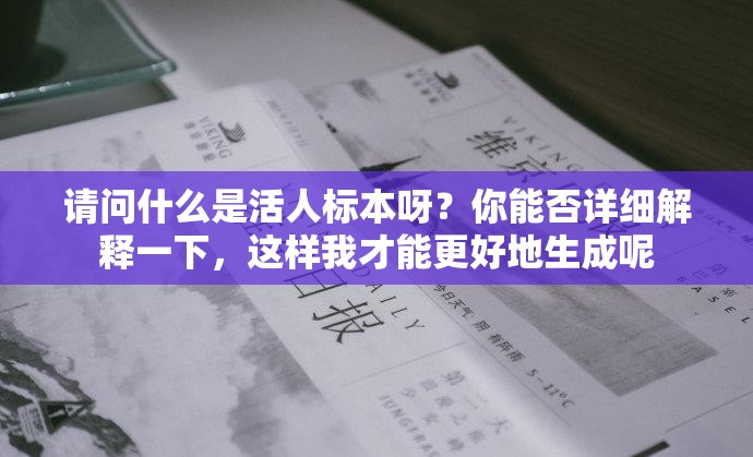 请问什么是活人标本呀？你能否详细解释一下，这样我才能更好地生成呢