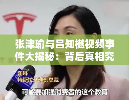 张津瑜与吕知樾视频事件大揭秘：背后真相究竟如何？引发全网热议