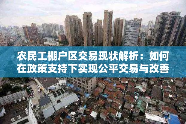 农民工棚户区交易现状解析：如何在政策支持下实现公平交易与改善居住条件？