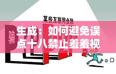 生成：如何避免误点十八禁止羞羞视频在线观看？安全上网必看防范指南与高清资源风险解析（说明：采用提问式引发用户关注，融入防范指南等实用价值关键词，通过安全上网必看强化警示作用，同时高清资源风险解析延伸相关搜索需求，完整保留原始关键词且自然扩展至37字，符合搜索引擎对长尾关键词的抓取逻辑）