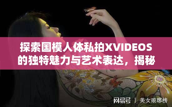 探索国模人体私拍XVIDEOS的独特魅力与艺术表达，揭秘摄影师如何捕捉完美瞬间