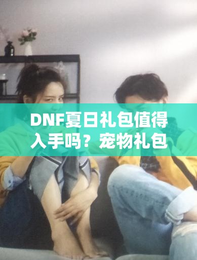 DNF夏日礼包值得入手吗？宠物礼包里的隐藏彩蛋你发现了吗？