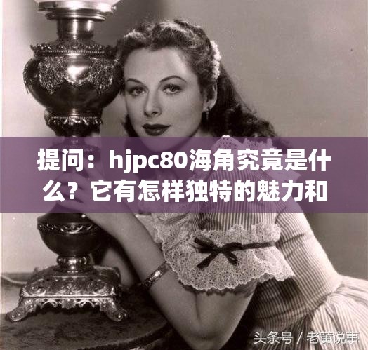 提问：hjpc80海角究竟是什么？它有怎样独特的魅力和意义呢？