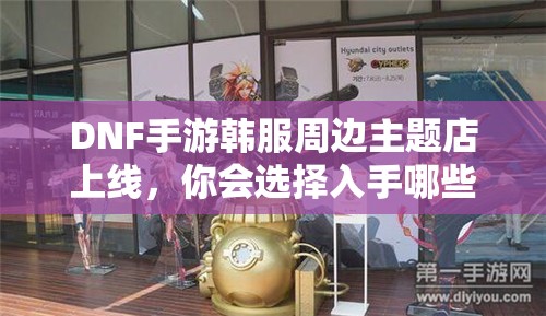 DNF手游韩服周边主题店上线，你会选择入手哪些限量周边呢？