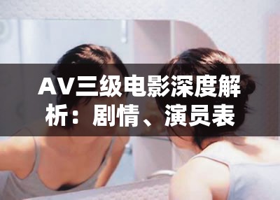 AV三级电影深度解析：剧情、演员表现与观众反响全面探讨