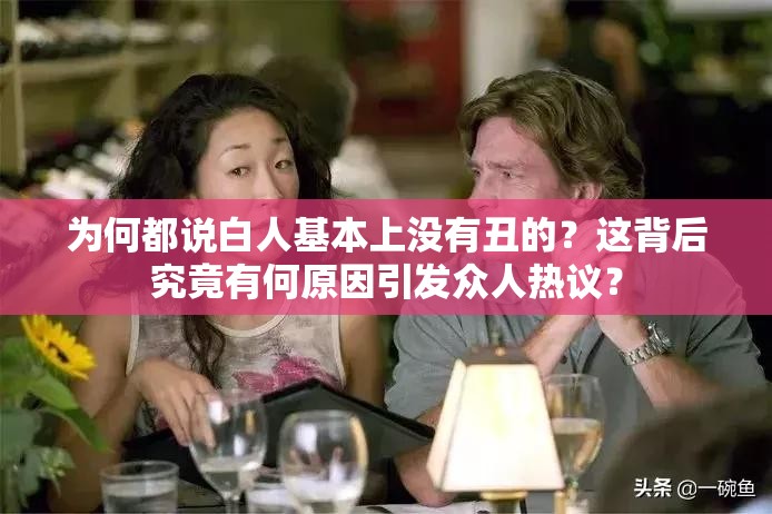 为何都说白人基本上没有丑的？这背后究竟有何原因引发众人热议？