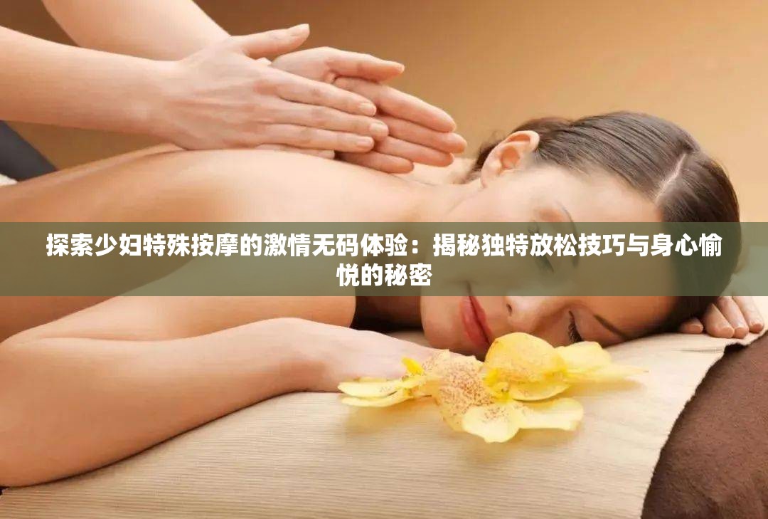 探索少妇特殊按摩的激情无码体验：揭秘独特放松技巧与身心愉悦的秘密