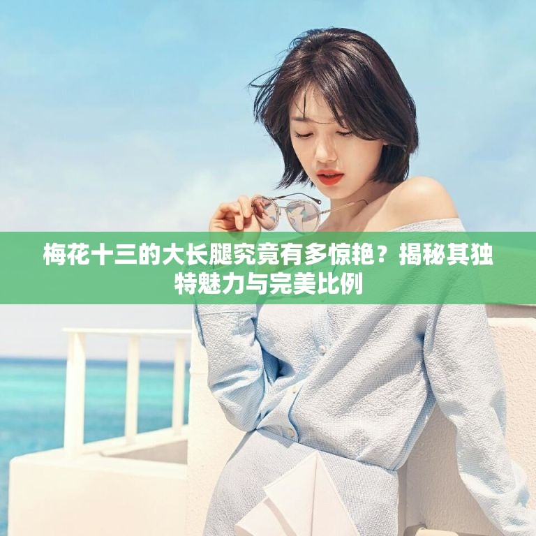 梅花十三的大长腿究竟有多惊艳？揭秘其独特魅力与完美比例