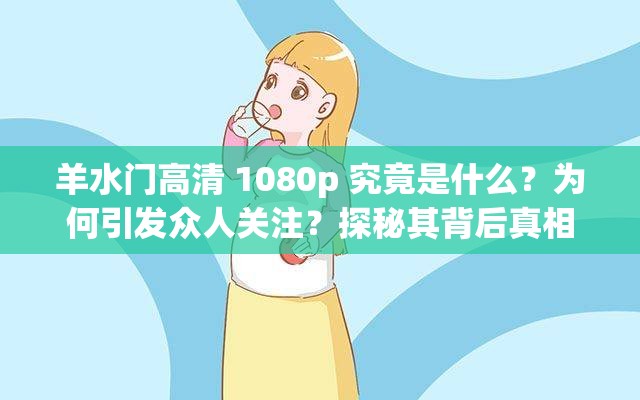 羊水门高清 1080p 究竟是什么？为何引发众人关注？探秘其背后真相