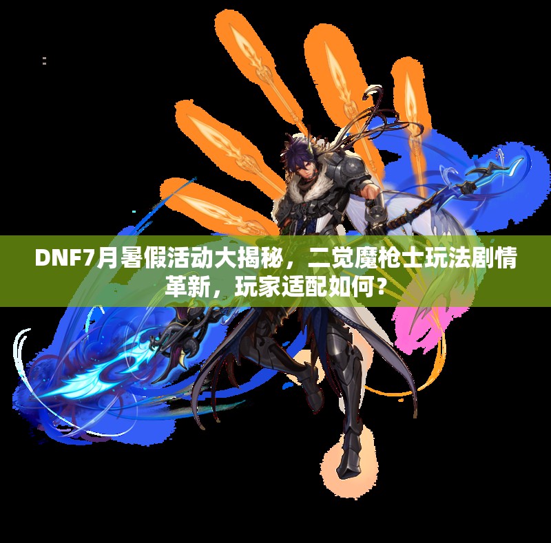 DNF7月暑假活动大揭秘，二觉魔枪士玩法剧情革新，玩家适配如何？