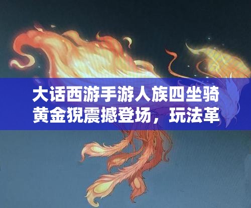 大话西游手游人族四坐骑黄金猊震撼登场，玩法革命将带来哪些三大惊喜预测？