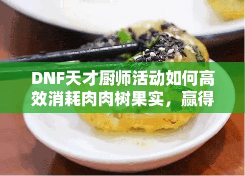 DNF天才厨师活动如何高效消耗肉肉树果实，赢得大胃王挑战？