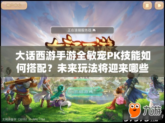 大话西游手游全敏宠PK技能如何搭配？未来玩法将迎来哪些革命？