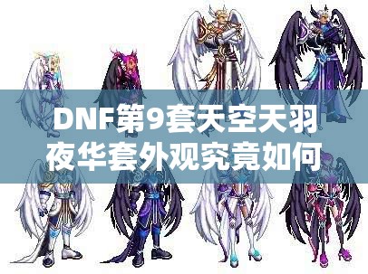 DNF第9套天空天羽夜华套外观究竟如何？一睹为快！