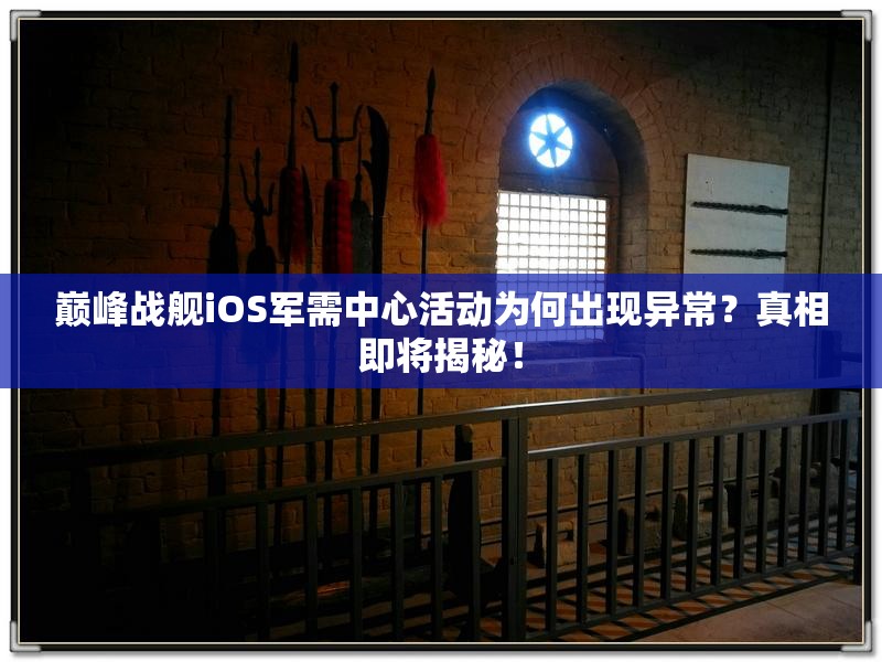 巅峰战舰iOS军需中心活动为何出现异常？真相即将揭秘！