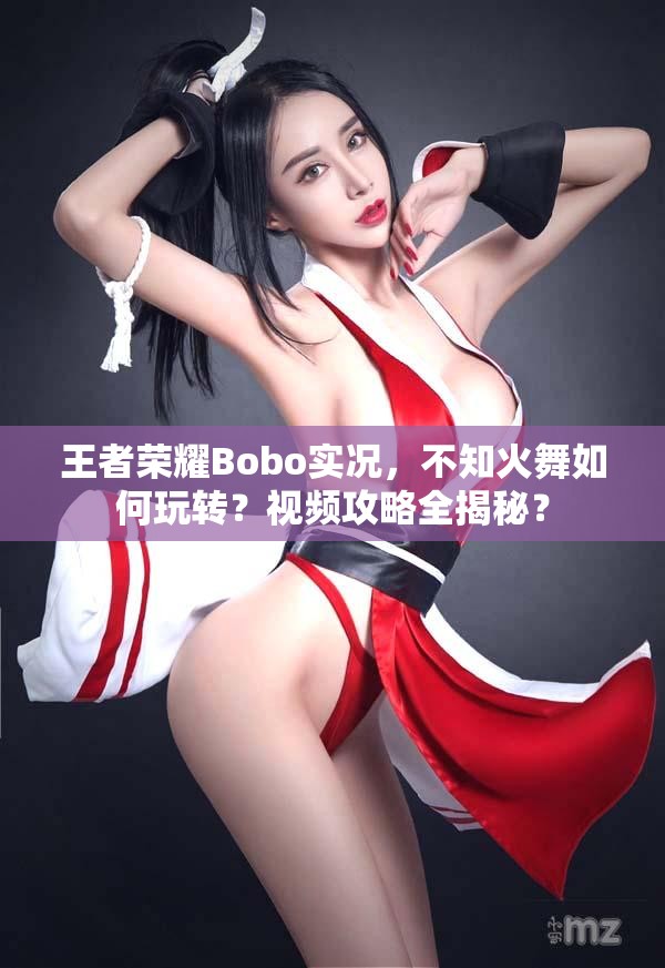 王者荣耀Bobo实况，不知火舞如何玩转？视频攻略全揭秘？