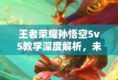 王者荣耀孙悟空5v5教学深度解析，未来玩法将如何革命性变革？