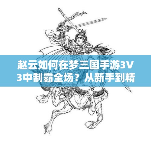 赵云如何在梦三国手游3V3中制霸全场？从新手到精通全面攻略揭秘！