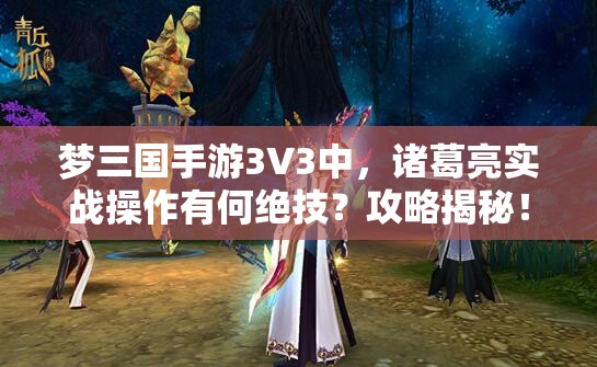 梦三国手游3V3中，诸葛亮实战操作有何绝技？攻略揭秘！