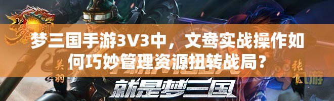 梦三国手游3V3中，文鸯实战操作如何巧妙管理资源扭转战局？