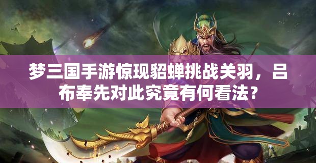 梦三国手游惊现貂蝉挑战关羽，吕布奉先对此究竟有何看法？