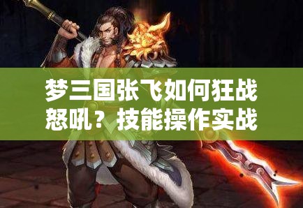 梦三国张飞如何狂战怒吼？技能操作实战深度剖析揭秘！