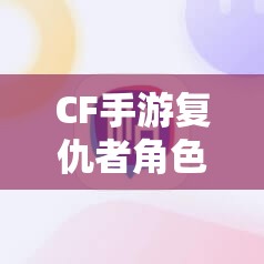 CF手游复仇者角色究竟值不值得入手？属性及价值分析攻略