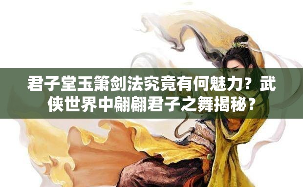 君子堂玉箫剑法究竟有何魅力？武侠世界中翩翩君子之舞揭秘？